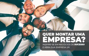 Quer Montar Uma Empresa Inspirese Em Negociso De Sucesso E Abra Sua Empresa Ja 1 - Contabilizei