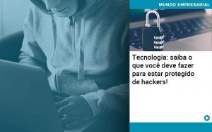 Tecnologia Saiba O Que Voce Deve Fazer Para Estar Protegido De Hackers - Quero montar uma empresa