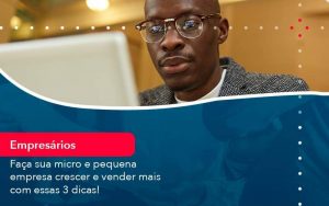 Faca Sua Micro E Pequena Empresa Crescer E Vender Mais Com Estas 3 Dicas (1) - Quero montar uma empresa