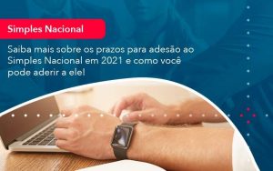 Saiba Mais Sobre Os Prazos Para Adesao Ao Simples Nacional Em 2021 E Como Voce Pode Aderir A Ele (1) - Quero montar uma empresa