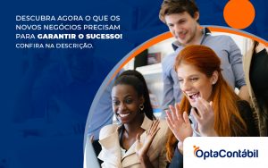 Descubra Agora O Que Os Novos Negocios Precisam Para Garantir O Sucesso Post - Contabilidade em Pinhais - PR | Opta Contábil