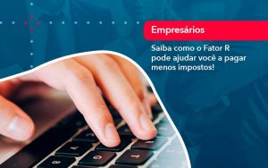 Saiba Como O Fator R Pode Ajudar Voce A Pagar Menos Impostos - Quero montar uma empresa