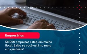 58000 Empresas Estao Em Malha Fiscal Saiba Se Voce Esta No Meio E O Que Fazer (1) - Quero montar uma empresa