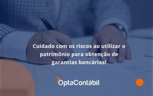 Cuidado Com Os Riscos Ao Utilizar O Patrimônio Para Obtenção De Garantias Bancárias Opta - Contabilidade em Pinhais - PR | Opta Contábil