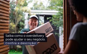 Saiba Como O Overdelivery Pode Ajudar O Seu Negocio Post (1) - Quero montar uma empresa