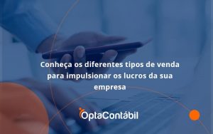 Conheca Os Diferentes Tipos De Venda Para Impulsionar Os Lucros Da Sua Empresa Opta - Contabilidade em Pinhais - PR | Opta Contábil