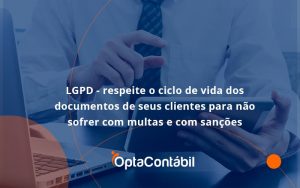 Lgpd Respeite O Ciclo De Vida Dos Documentos De Seus Clientes Para Não Sofrer Com Multas E Com Sanções Opta Contabil - Contabilidade em Pinhais - PR | Opta Contábil