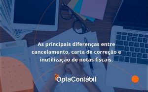 Conheça As Principais Diferenças Entre Cancelamento, Carta De Correção E Inutilização De Notas Fiscais. Confira! Opta Contabil - Contabilidade em Pinhais - PR | Opta Contábil