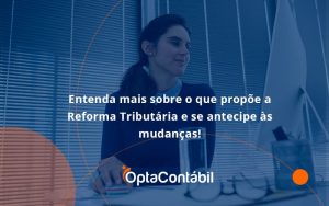 Entenda Mais Sobre O Que Propõe A Reforma Tributária E Se Antecipe às Mudanças! Opta Contabil - Contabilidade em Pinhais - PR | Opta Contábil