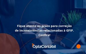 Fique Atento Ao Prazo Para Correção De Inconsistências Relacionadas à Gfip. Confira Opta Contabil - Contabilidade em Pinhais - PR | Opta Contábil