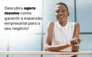 Descubra Agora Mesmo Como Garantir A Expansao Empresairal Para O Seu Negocio Blog (1) - Quero montar uma empresa