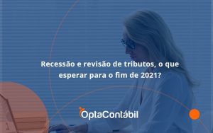 Recessão E Revisão De Tributos, O Que Esperar Para O Fim De 2021 Opta Contabil - Contabilidade em Pinhais - PR | Opta Contábil