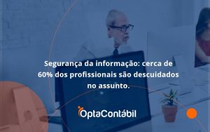 Seguranca Da Informacao Cerca De 60 Dos Profissionais Sao Descuidados No Assunto Entenda Opta Contabil - Contabilidade em Pinhais - PR | Opta Contábil