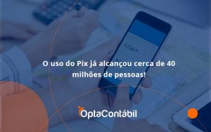 O Uso Do Pix Ja Alcancou 40 Milhoes De Pessoas Opta Contabil - Contabilidade em Pinhais - PR | Opta Contábil