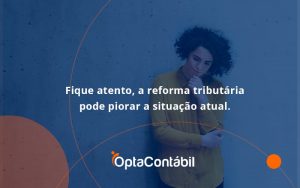 Fique Atento, A Reforma Tributária Pode Piorar A Situação Atual. Opta Contabil - Contabilidade em Pinhais - PR | Opta Contábil