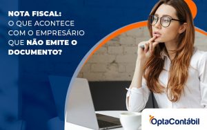 Nota Fiscal O Que Acontece Com O Empresário Que Não Emite O Documento Blog (1) - Contabilidade em Pinhais - PR | Opta Contábil